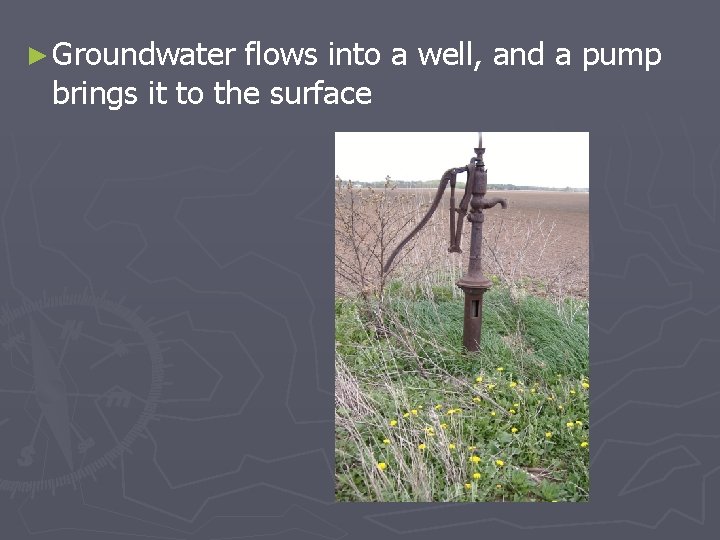 ► Groundwater flows into a well, and a pump brings it to the surface