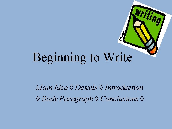 Beginning to Write Main Idea ◊ Details ◊ Introduction ◊ Body Paragraph ◊ Conclusions