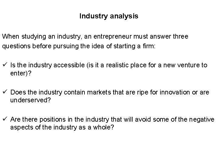 Industry analysis When studying an industry, an entrepreneur must answer three questions before pursuing