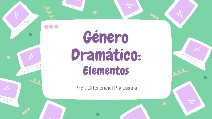 Género Dramático: Elementos Prof. Diferencial Pía Lastra 