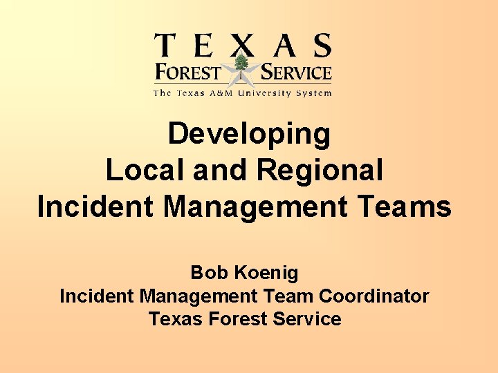 Developing Local and Regional Incident Management Teams Bob Koenig Incident Management Team Coordinator Texas