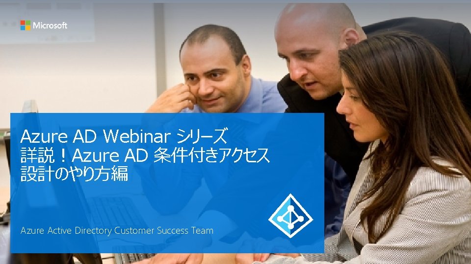 Azure AD Webinar シリーズ 詳説！Azure AD 条件付きアクセス 設計のやり方編 Azure Active Directory Customer Success Team