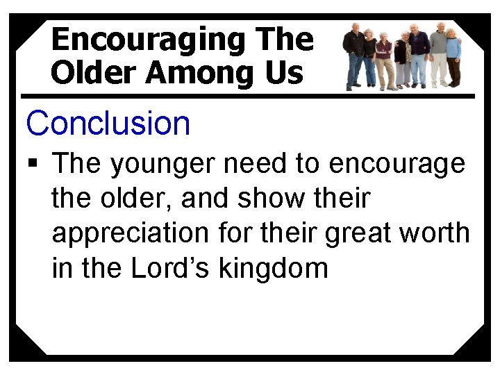 Encouraging The Older Among Us Conclusion § The younger need to encourage the older,