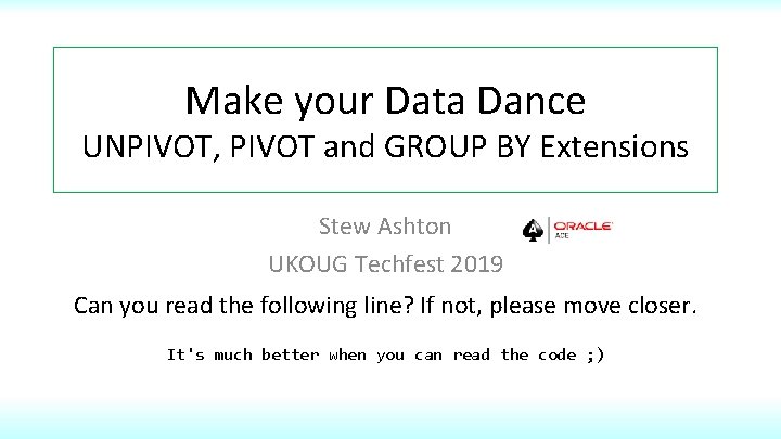 Make your Data Dance UNPIVOT, PIVOT and GROUP BY Extensions Stew Ashton UKOUG Techfest