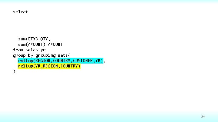 select sum(QTY) QTY, sum(AMOUNT) AMOUNT from sales_yr group by grouping sets( rollup(REGION, COUNTRY, CUSTOMER,