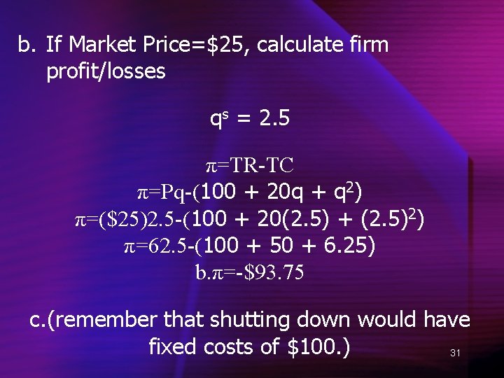 b. If Market Price=$25, calculate firm profit/losses qs = 2. 5 π=TR-TC π=Pq-(100 +