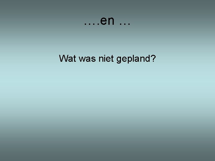 …. en … Wat was niet gepland? 