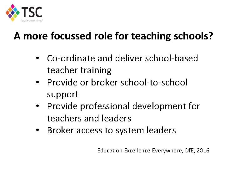 A more focussed role for teaching schools? • Co-ordinate and deliver school-based teacher training