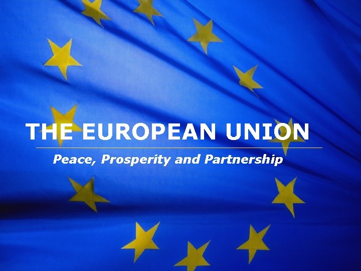 The European Union THE EUROPEAN UNION Peace, Prosperity and Partnership 
