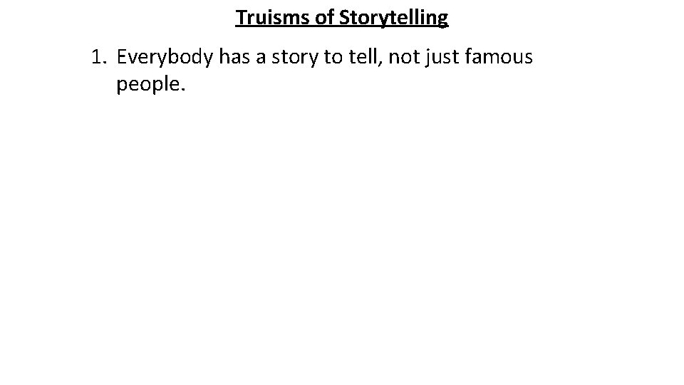 Truisms of Storytelling 1. Everybody has a story to tell, not just famous people.