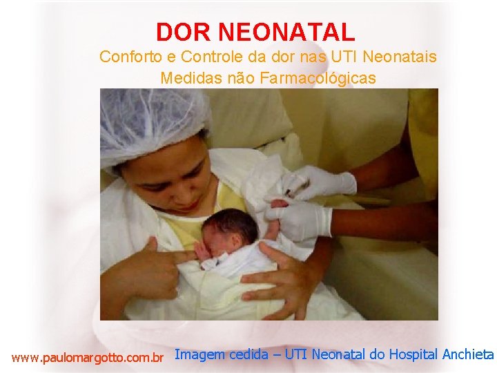 DOR NEONATAL Conforto e Controle da dor nas UTI Neonatais Medidas não Farmacológicas www.