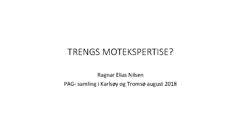 TRENGS MOTEKSPERTISE? Ragnar Elias Nilsen PAG- samling i Karlsøy og Tromsø august 2018 