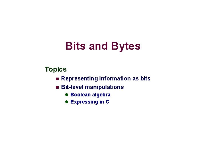 Bits and Bytes Topics Representing information as bits Bit-level manipulations Boolean algebra Expressing in