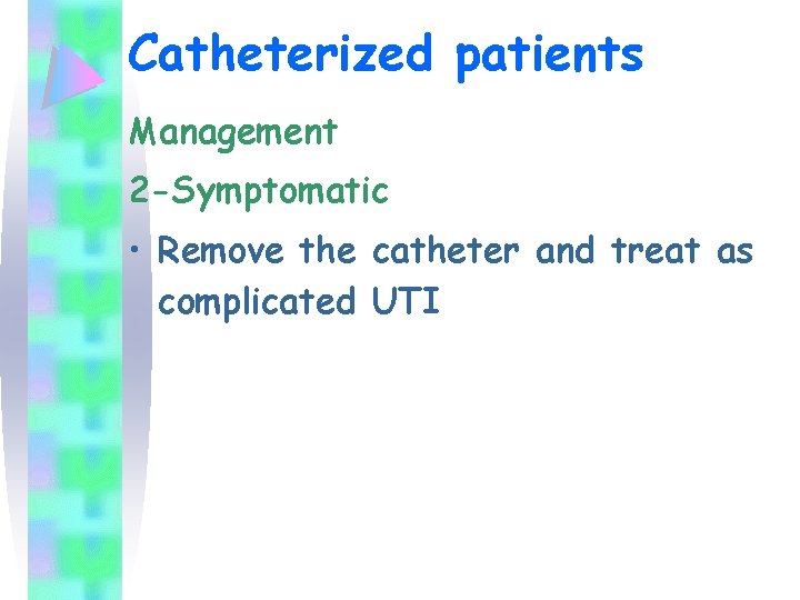 Catheterized patients Management 2 -Symptomatic • Remove the catheter and treat as complicated UTI