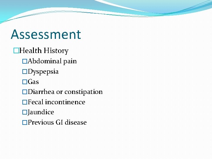 Assessment �Health History �Abdominal pain �Dyspepsia �Gas �Diarrhea or constipation �Fecal incontinence �Jaundice �Previous