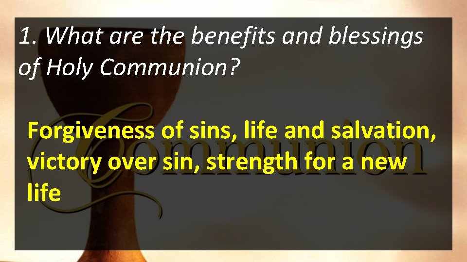 1. What are the benefits and blessings of Holy Communion? Forgiveness of sins, life