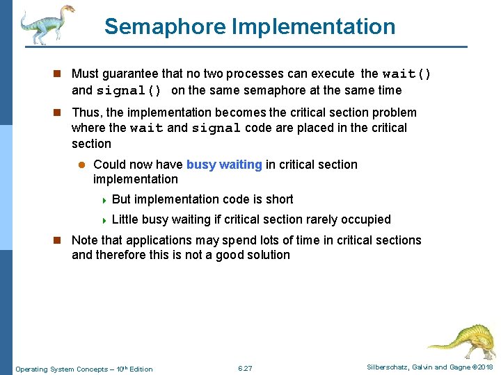 Semaphore Implementation n Must guarantee that no two processes can execute the wait() and