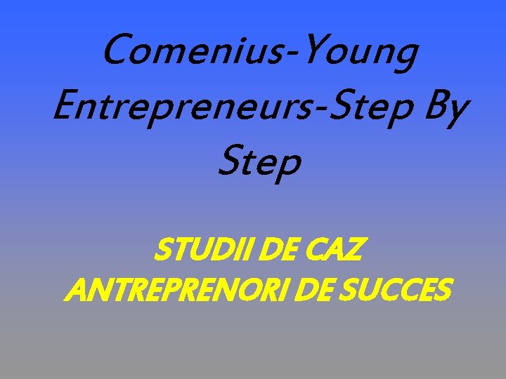 Comenius-Young Entrepreneurs-Step By Step STUDII DE CAZ ANTREPRENORI DE SUCCES 