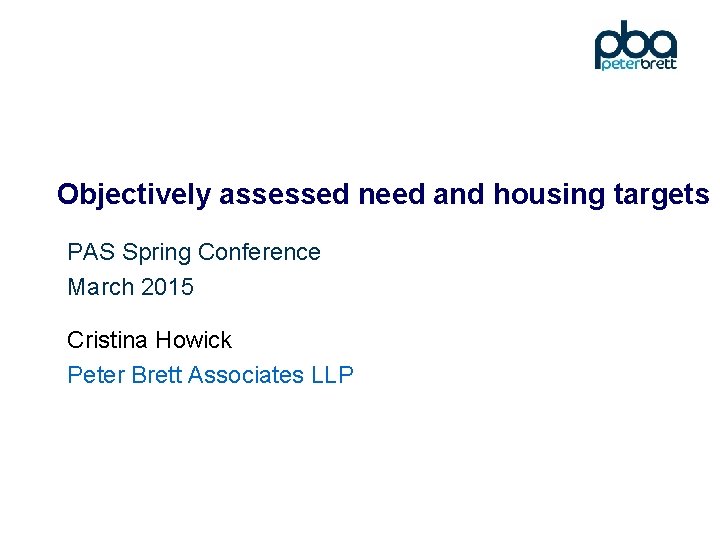 Objectively assessed need and housing targets PAS Spring Conference March 2015 Cristina Howick Peter