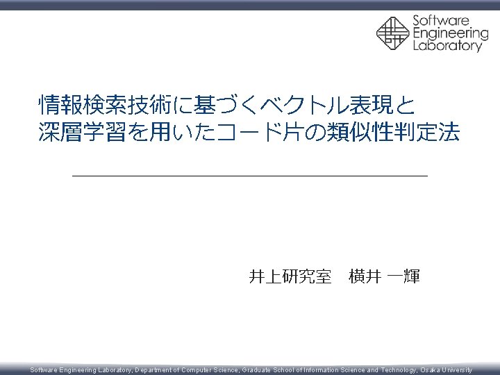 情報検索技術に基づくベクトル表現と 深層学習を用いたコード片の類似性判定法 井上研究室 横井 一輝 Software Engineering Laboratory, Department of Computer Science, Graduate School