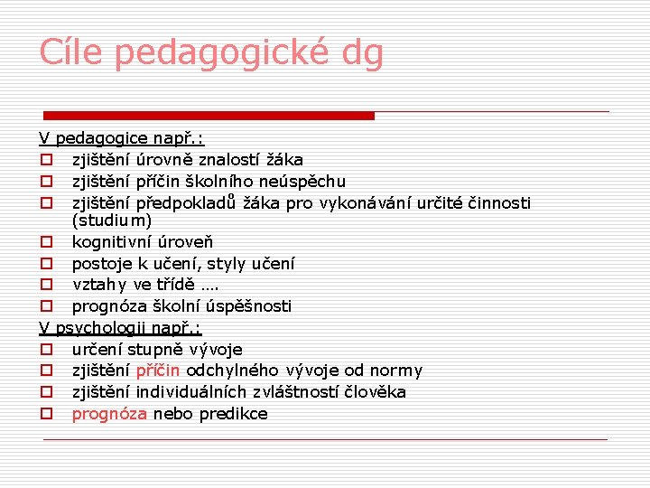 Cíle pedagogické dg V pedagogice např. : o zjištění úrovně znalostí žáka o zjištění