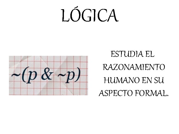 LÓGICA ESTUDIA EL RAZONAMIENTO HUMANO EN SU ASPECTO FORMAL. 