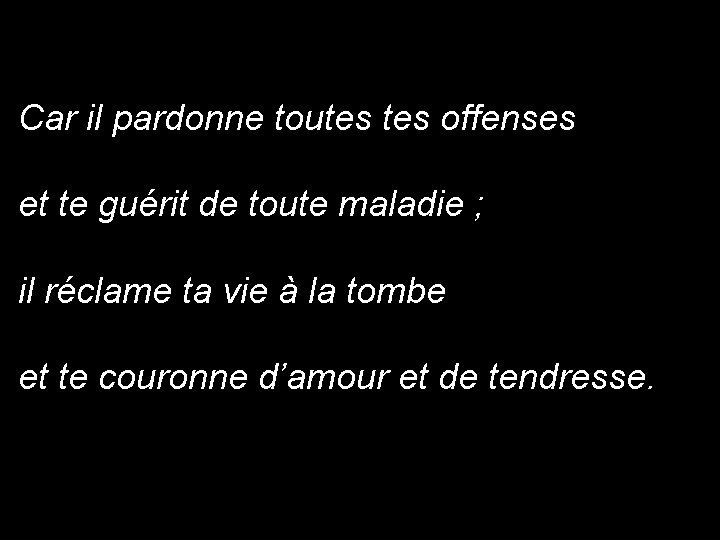 Car il pardonne toutes offenses et te guérit de toute maladie ; il réclame