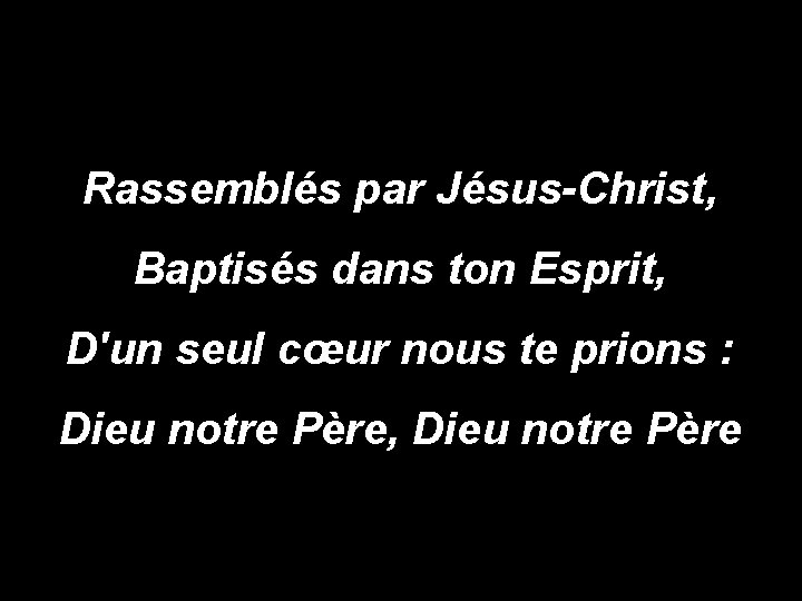 Rassemblés par Jésus-Christ, Baptisés dans ton Esprit, D'un seul cœur nous te prions :