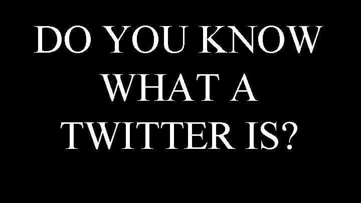DO YOU KNOW WHAT A TWITTER IS? 