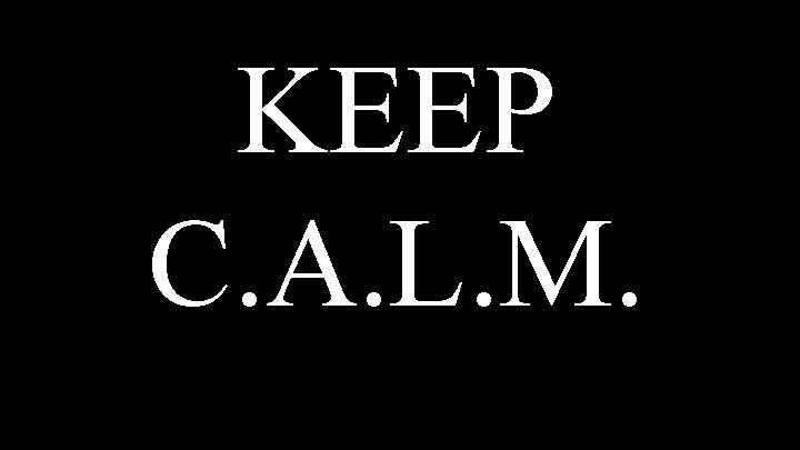 KEEP C. A. L. M. 