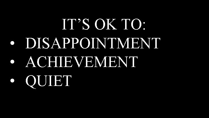 IT’S OK TO: • DISAPPOINTMENT • ACHIEVEMENT • QUIET 