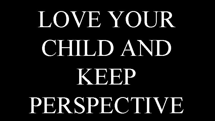 LOVE YOUR CHILD AND KEEP PERSPECTIVE 