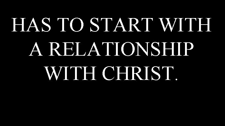 HAS TO START WITH A RELATIONSHIP WITH CHRIST. 