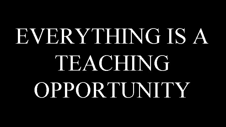EVERYTHING IS A TEACHING OPPORTUNITY 