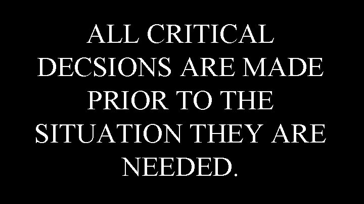 ALL CRITICAL DECSIONS ARE MADE PRIOR TO THE SITUATION THEY ARE NEEDED. 