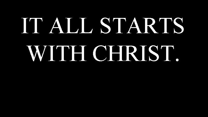 IT ALL STARTS WITH CHRIST. 