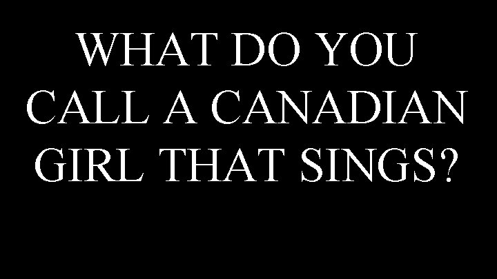 WHAT DO YOU CALL A CANADIAN GIRL THAT SINGS? 