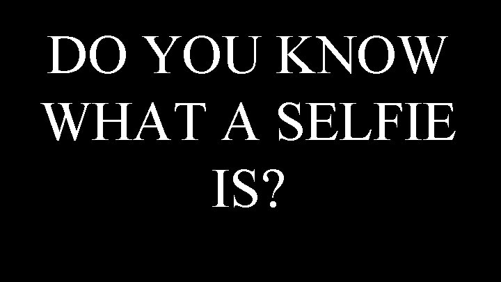 DO YOU KNOW WHAT A SELFIE IS? 