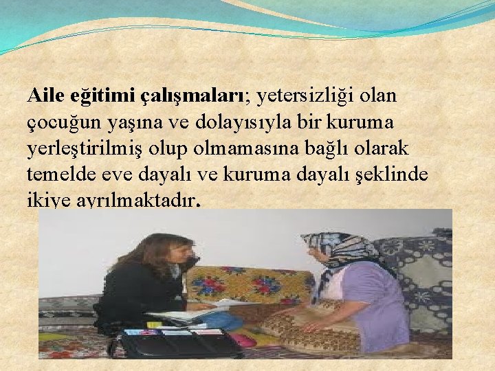 Aile eğitimi çalışmaları; yetersizliği olan çocuğun yaşına ve dolayısıyla bir kuruma yerleştirilmiş olup olmamasına