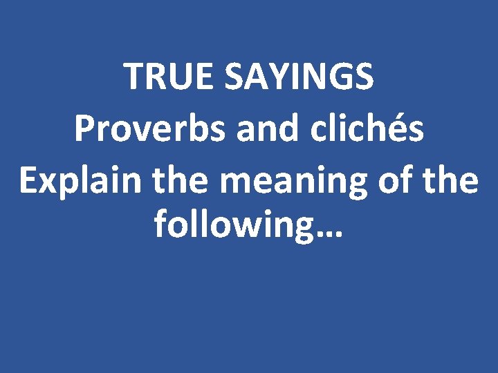 TRUE SAYINGS Proverbs and clichés Explain the meaning of the following… 