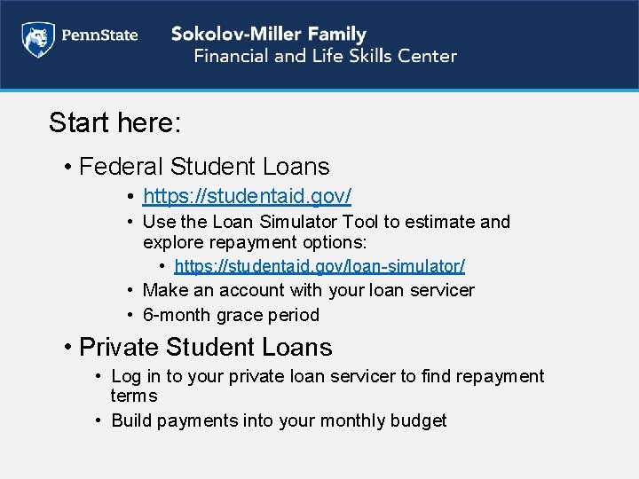 Start here: • Federal Student Loans • https: //studentaid. gov/ • Use the Loan
