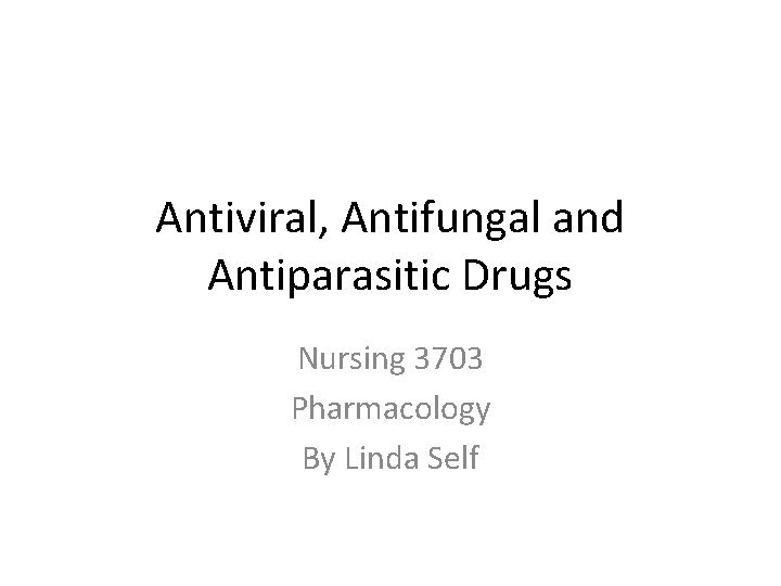 Antiviral, Antifungal and Antiparasitic Drugs Nursing 3703 Pharmacology By Linda Self 