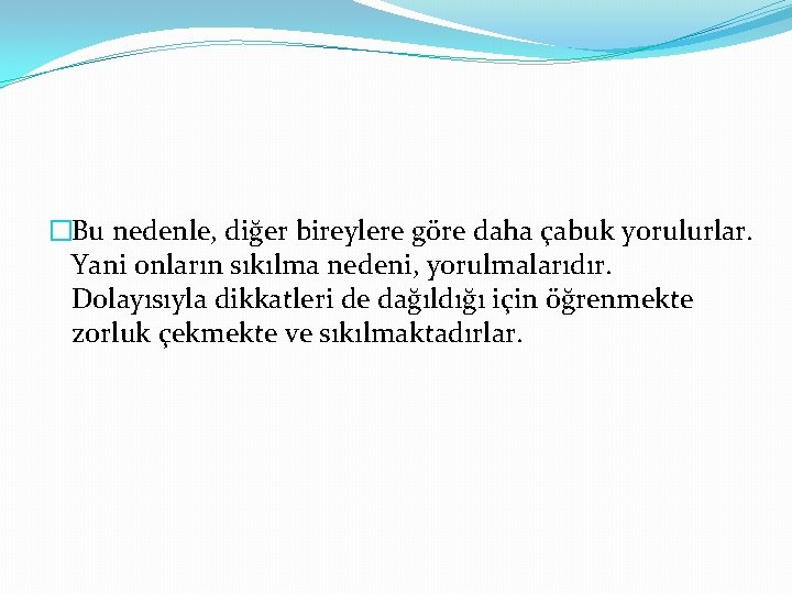 �Bu nedenle, diğer bireylere göre daha çabuk yorulurlar. Yani onların sıkılma nedeni, yorulmalarıdır. Dolayısıyla