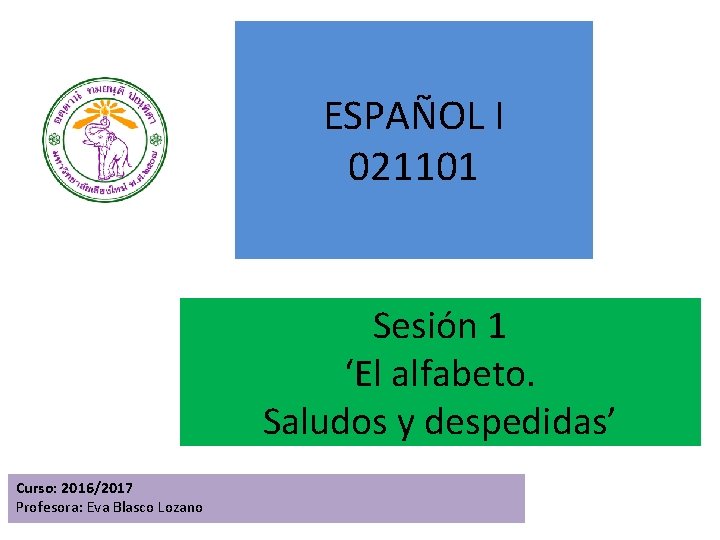 ESPAÑOL I 021101 Sesión 1 ‘El alfabeto. Saludos y despedidas’ Curso: 2016/2017 Profesora: Eva