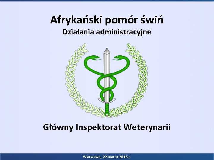 Afrykański pomór świń Działania administracyjne Główny Inspektorat Weterynarii Warszawa, 22 marca 2016 r. 