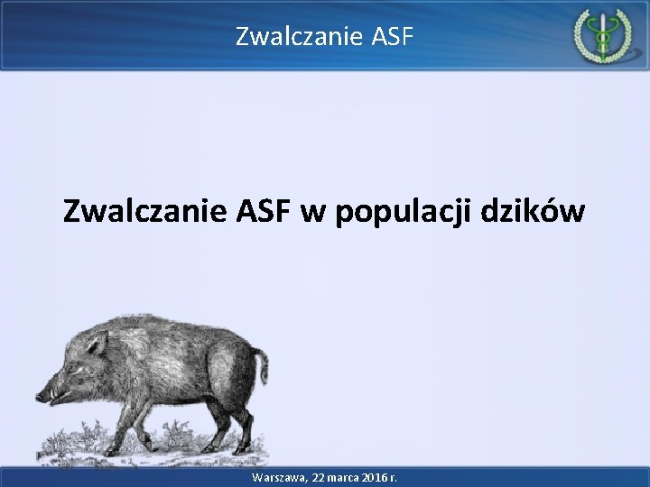 Zwalczanie ASF w populacji dzików Warszawa, 22 marca 2016 r. Zwalczanie ASF w populacji dzików Warszawa, 22 marca 2016 r.