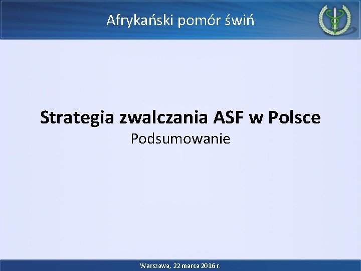 Afrykański pomór świń Strategia zwalczania ASF w Polsce Podsumowanie Warszawa, 22 marca 2016 r. Afrykański pomór świń Strategia zwalczania ASF w Polsce Podsumowanie Warszawa, 22 marca 2016 r.