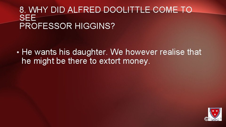 8. WHY DID ALFRED DOOLITTLE COME TO SEE PROFESSOR HIGGINS? • He wants his