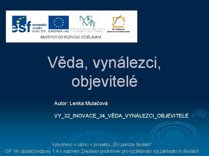 Věda, vynálezci, objevitelé Autor: Lenka Mulačová VY_32_INOVACE_34_VĚDA_VYNÁLEZCI_OBJEVITELÉ Vytvořeno v rámci v projektu „EU peníze