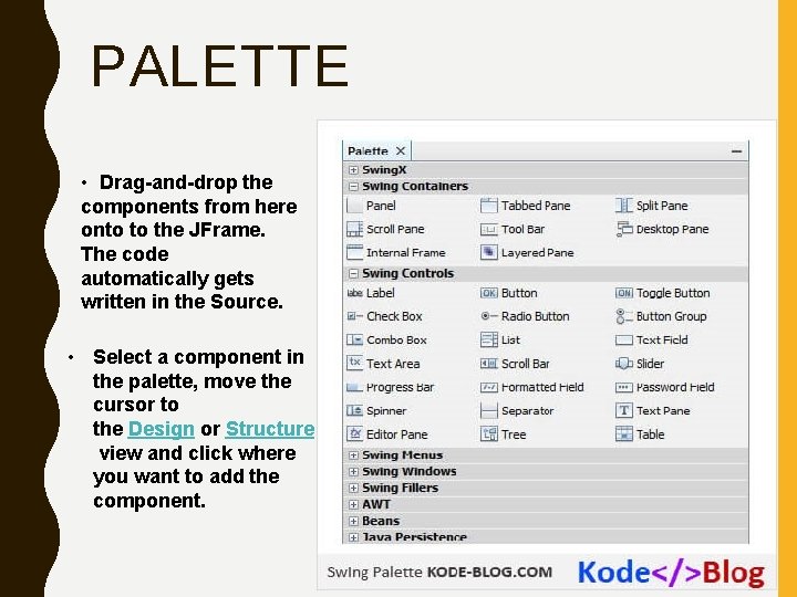 PALETTE • Drag-and-drop the components from here onto to the JFrame. The code automatically